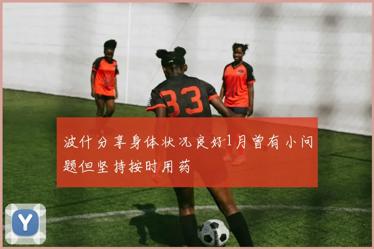 波什分享身体状况良好1月曾有小问题但坚持按时用药