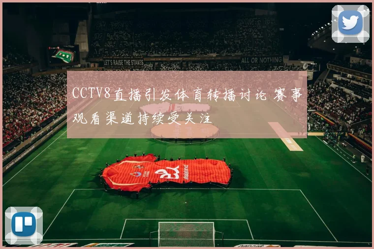 CCTV8直播引发体育转播讨论 赛事观看渠道持续受关注