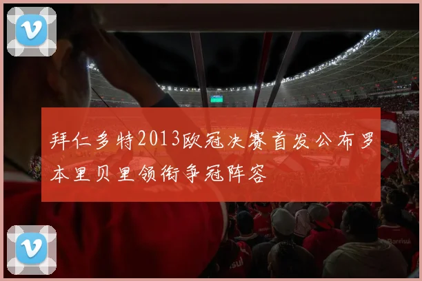 拜仁多特2013欧冠决赛首发公布罗本里贝里领衔争冠阵容