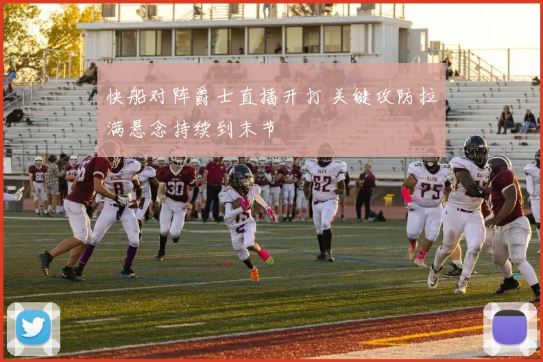 快船对阵爵士直播开打 关键攻防拉满悬念持续到末节