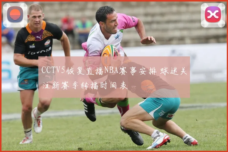 CCTV5恢复直播NBA赛事安排 球迷关注新赛季转播时间表