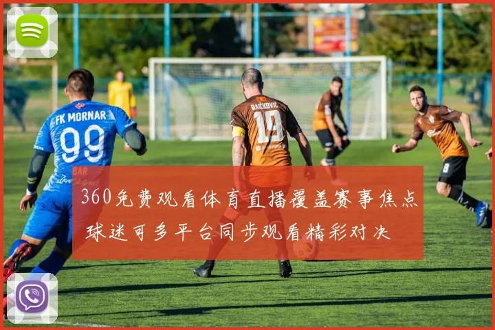 360免费观看体育直播覆盖赛事焦点 球迷可多平台同步观看精彩对决