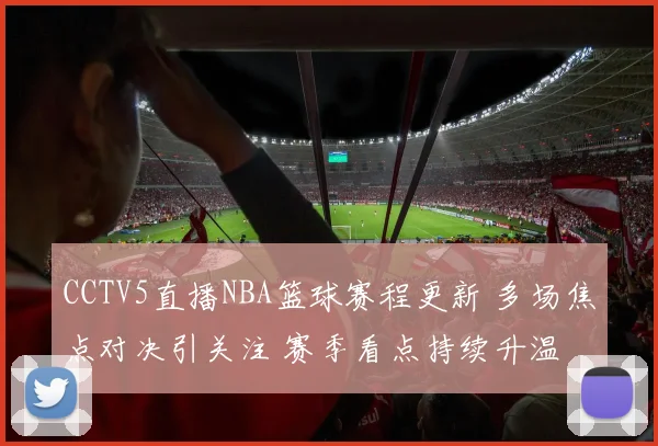 CCTV5直播NBA篮球赛程更新 多场焦点对决引关注 赛季看点持续升温