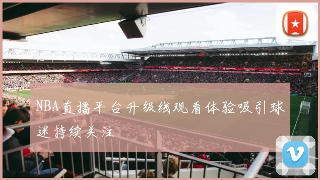 NBA直播平台升级线观看体验吸引球迷持续关注