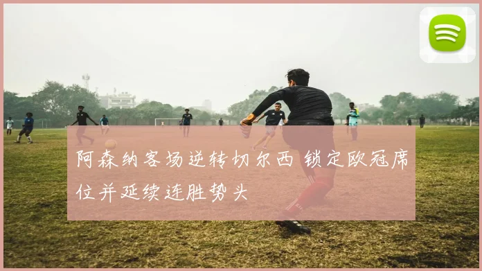 阿森纳客场逆转切尔西 锁定欧冠席位并延续连胜势头