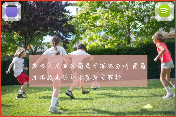 斯洛文尼亚对葡萄牙赛况分析 葡萄牙客战表现与比赛看点解析