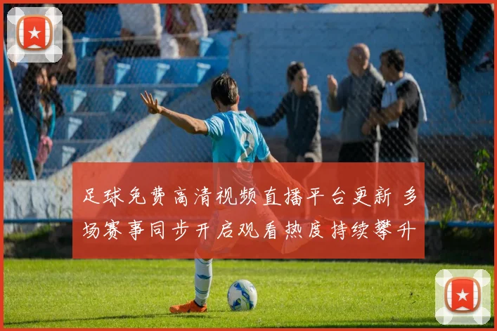 足球免费高清视频直播平台更新 多场赛事同步开启观看热度持续攀升