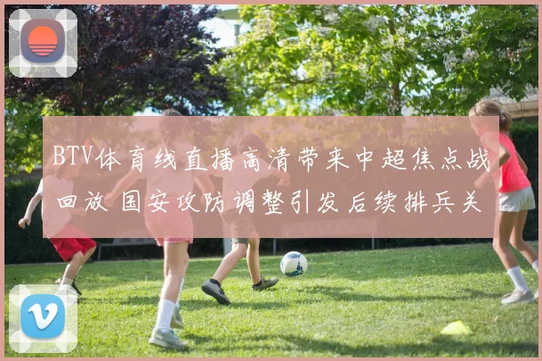 BTV体育线直播高清带来中超焦点战回放 国安攻防调整引发后续排兵关注