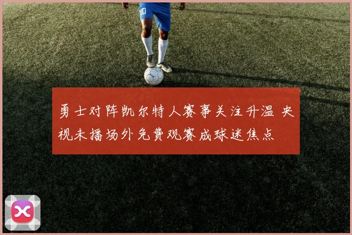 勇士对阵凯尔特人赛事关注升温 央视未播场外免费观赛成球迷焦点