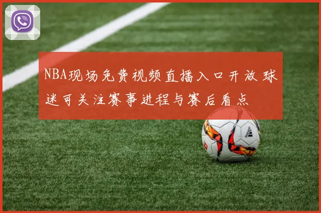NBA现场免费视频直播入口开放 球迷可关注赛事进程与赛后看点