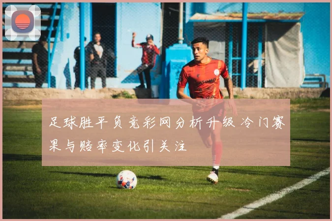 足球胜平负竞彩网分析升级 冷门赛果与赔率变化引关注