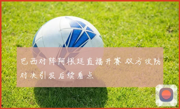 巴西对阵阿根廷直播开赛 双方攻防对决引发后续看点