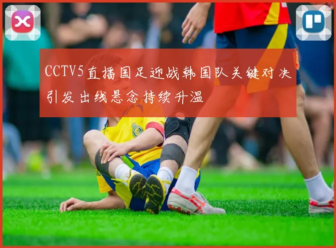 CCTV5直播国足迎战韩国队关键对决引发出线悬念持续升温