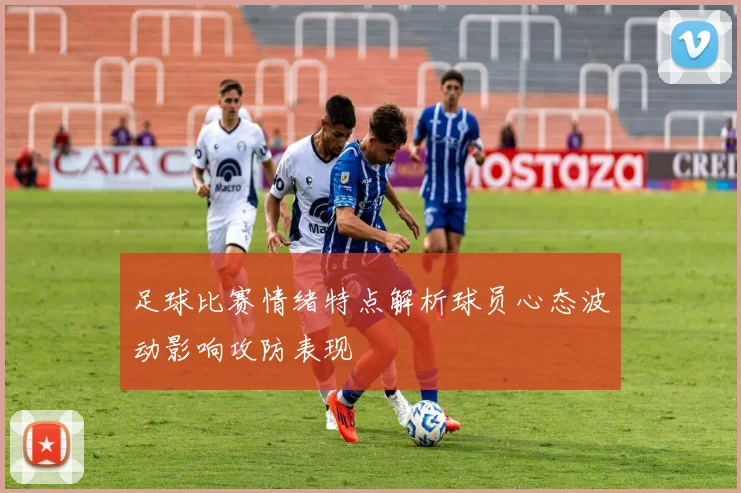足球比赛情绪特点解析球员心态波动影响攻防表现