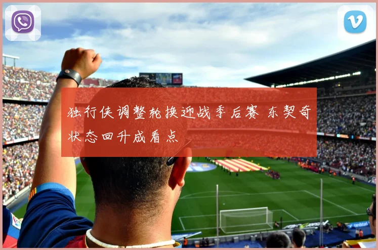 独行侠调整轮换迎战季后赛 东契奇状态回升成看点