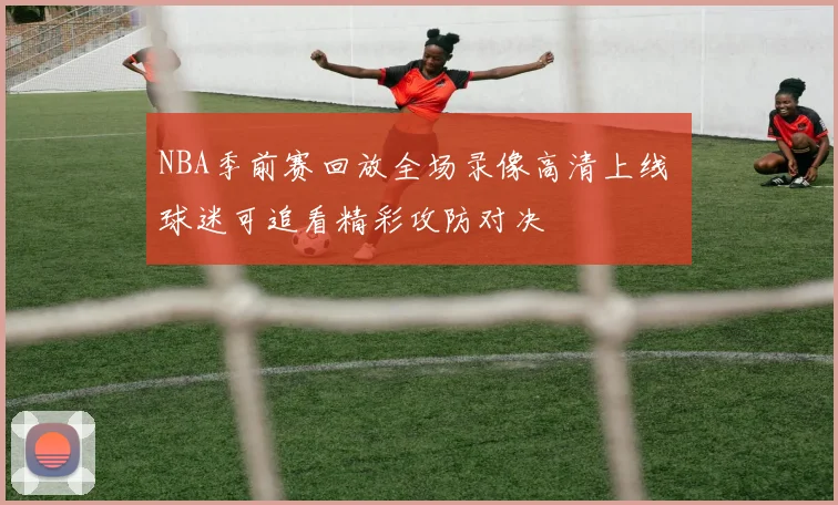 NBA季前赛回放全场录像高清上线 球迷可追看精彩攻防对决