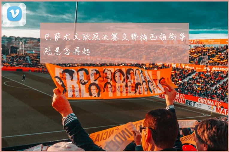 巴萨尤文欧冠决赛交锋梅西领衔争冠悬念再起