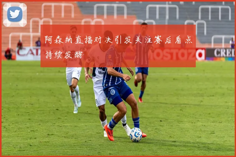 阿森纳直播对决引发关注赛后看点持续发酵