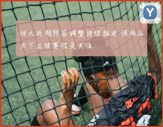恒大近期阵容调整持续推进 保级压力下后续赛程受关注