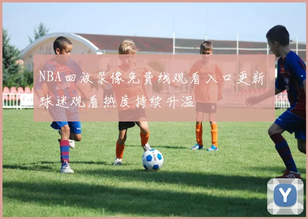 NBA回放录像免费线观看入口更新 球迷观看热度持续升温