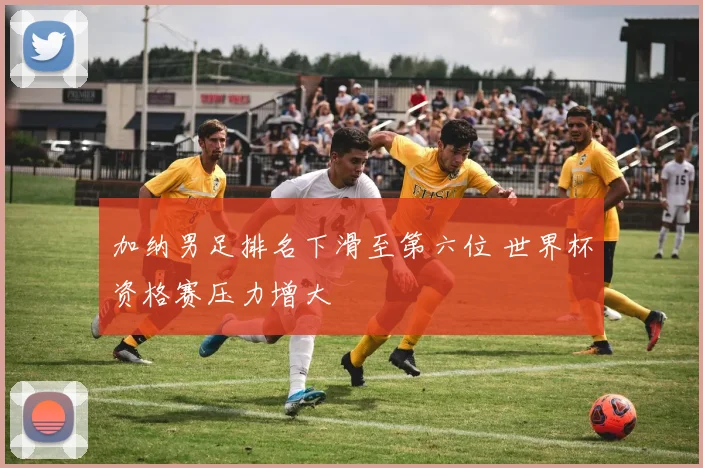 加纳男足排名下滑至第六位 世界杯资格赛压力增大