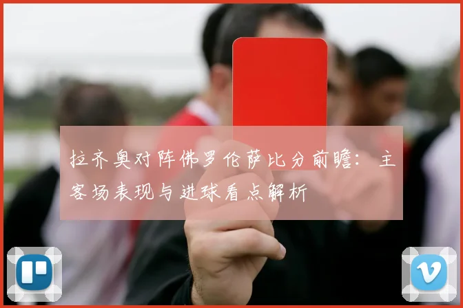 拉齐奥对阵佛罗伦萨比分前瞻：主客场表现与进球看点解析