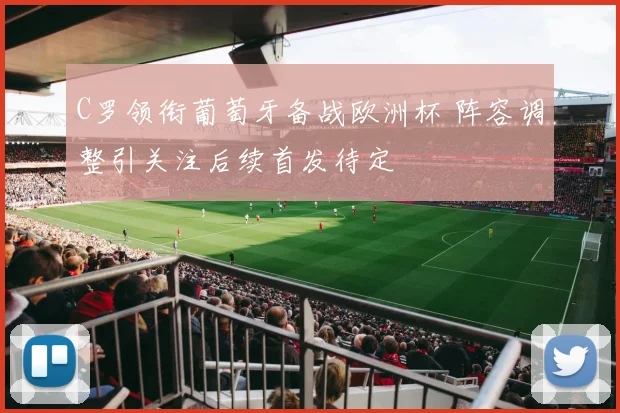 C罗领衔葡萄牙备战欧洲杯 阵容调整引关注后续首发待定