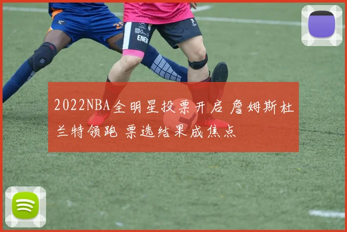 2022NBA全明星投票开启 詹姆斯杜兰特领跑 票选结果成焦点