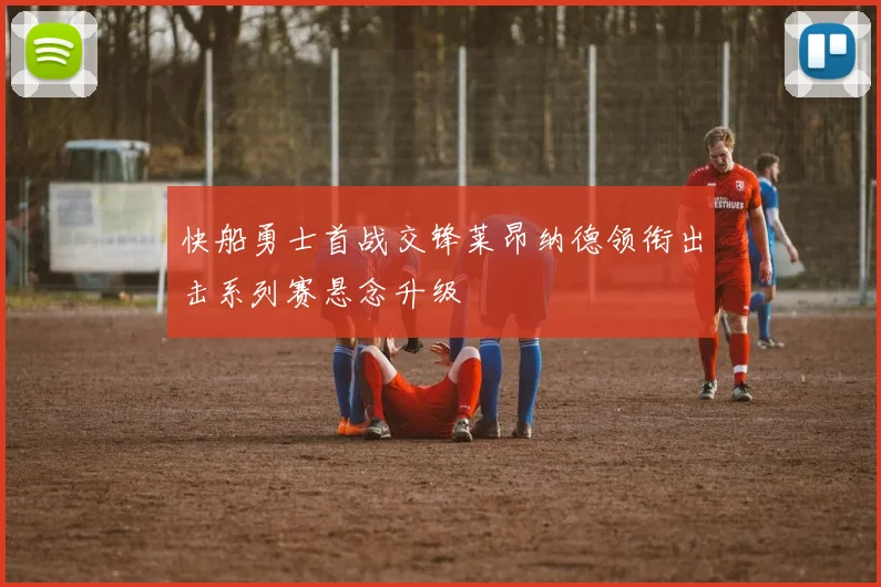 快船勇士首战交锋莱昂纳德领衔出击系列赛悬念升级