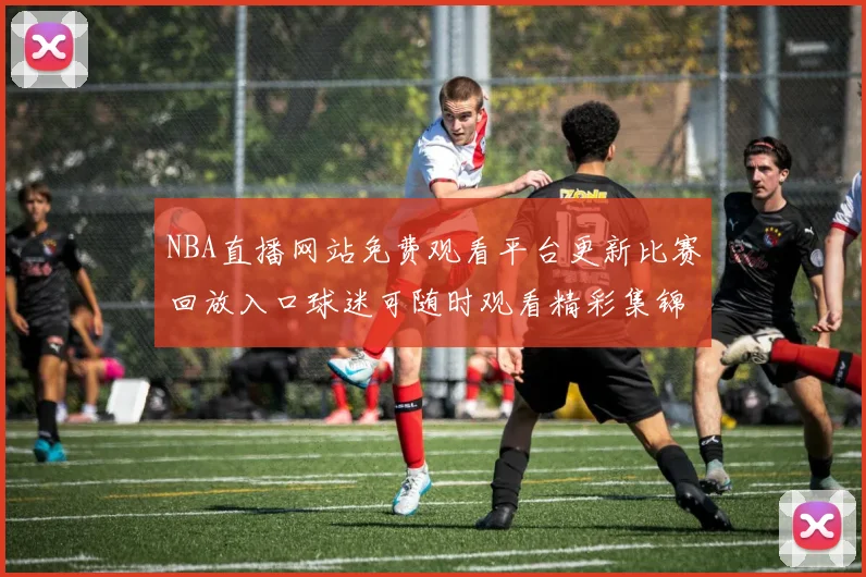 NBA直播网站免费观看平台更新比赛回放入口球迷可随时观看精彩集锦