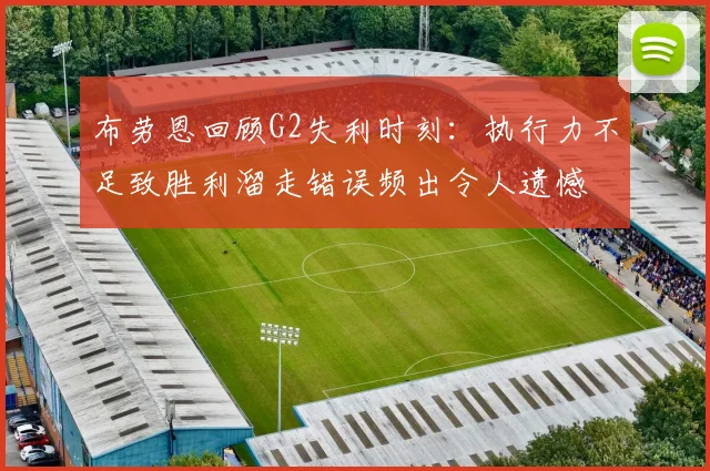 布劳恩回顾G2失利时刻：执行力不足致胜利溜走错误频出令人遗憾