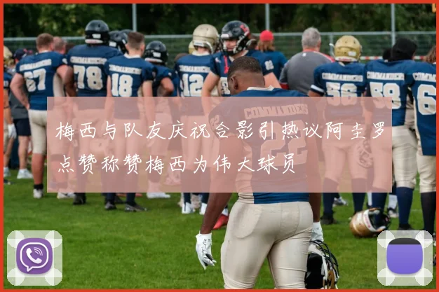 梅西与队友庆祝合影引热议阿圭罗点赞称赞梅西为伟大球员