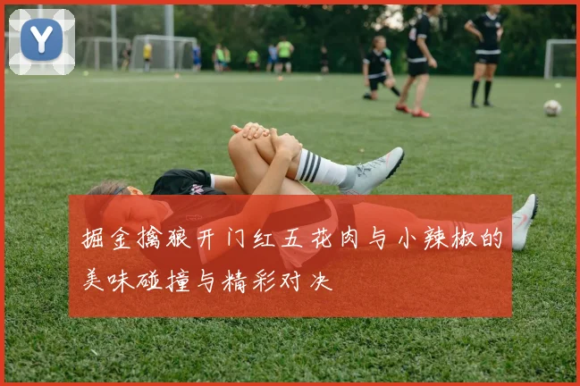 掘金擒狼开门红五花肉与小辣椒的美味碰撞与精彩对决