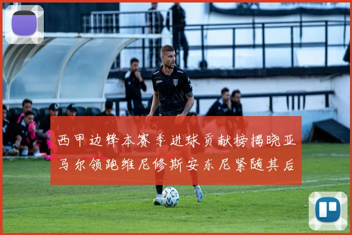 西甲边锋本赛季进球贡献榜揭晓亚马尔领跑维尼修斯安东尼紧随其后