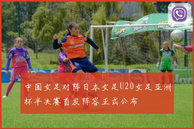 中国女足对阵日本女足U20女足亚洲杯半决赛首发阵容正式公布