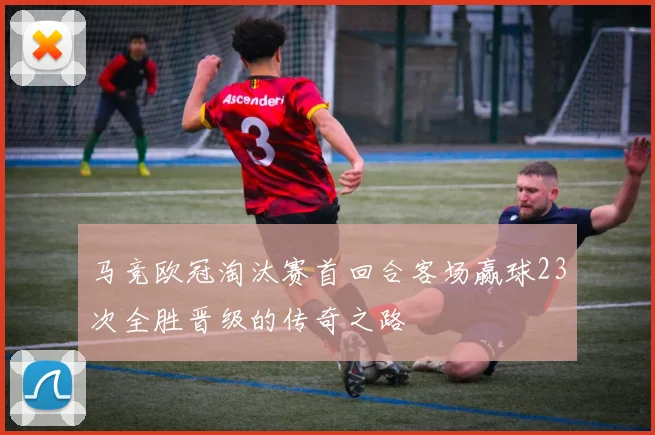 马竞欧冠淘汰赛首回合客场赢球23次全胜晋级的传奇之路