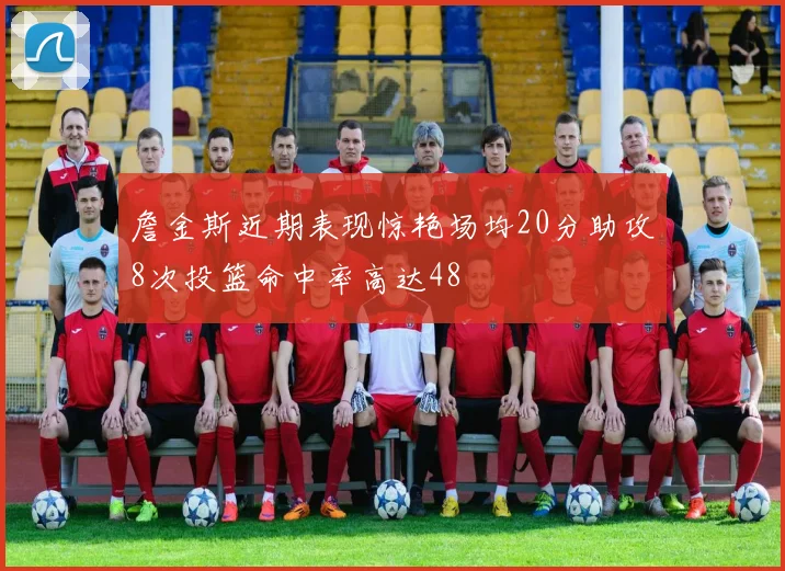 詹金斯近期表现惊艳场均20分助攻8次投篮命中率高达48