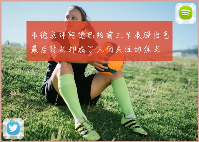 韦德点评阿德巴约前三节表现出色最后时刻却成了人们关注的焦点