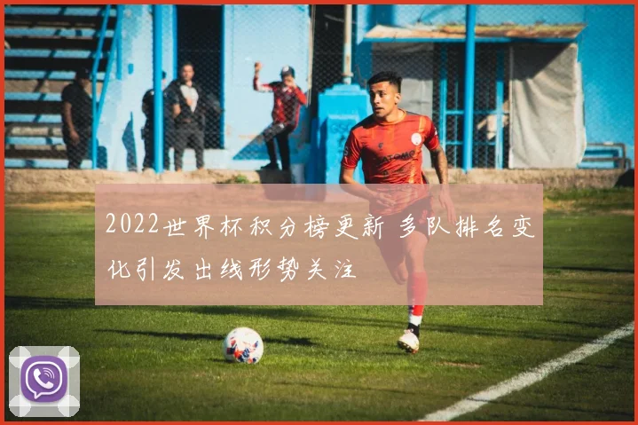 2022世界杯积分榜更新 多队排名变化引发出线形势关注