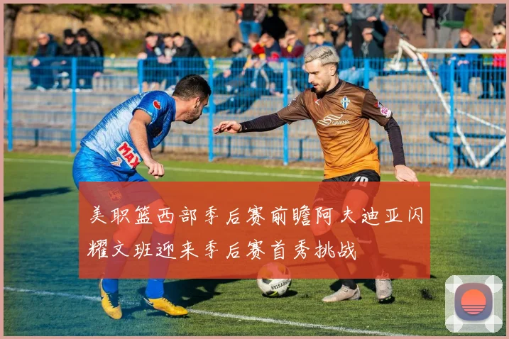 美职篮西部季后赛前瞻阿夫迪亚闪耀文班迎来季后赛首秀挑战
