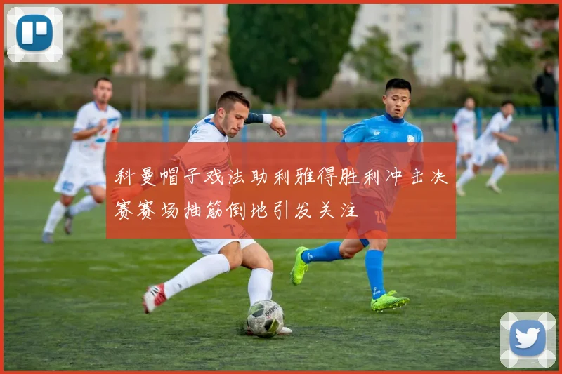 科曼帽子戏法助利雅得胜利冲击决赛赛场抽筋倒地引发关注