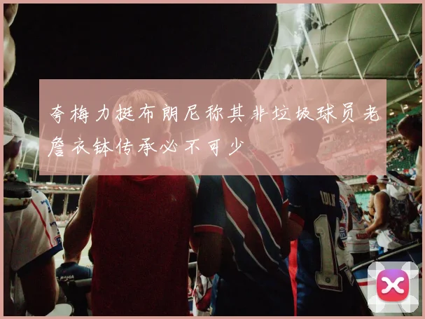 夸梅力挺布朗尼称其非垃圾球员老詹衣钵传承必不可少