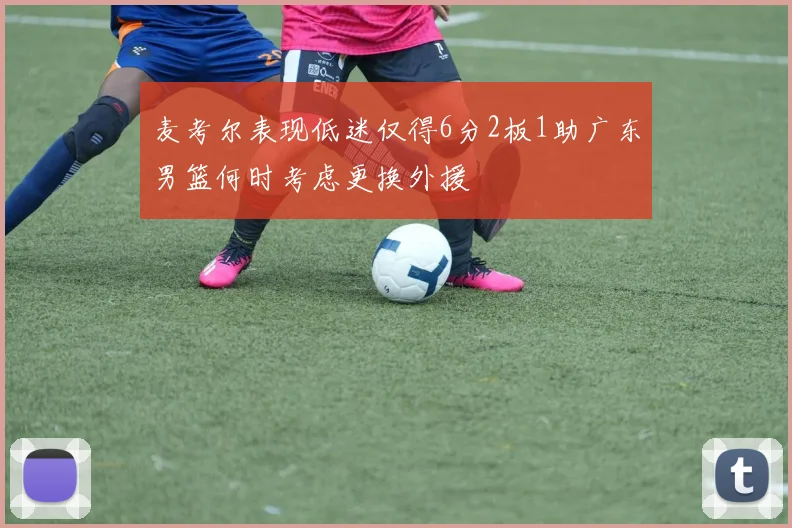 麦考尔表现低迷仅得6分2板1助广东男篮何时考虑更换外援