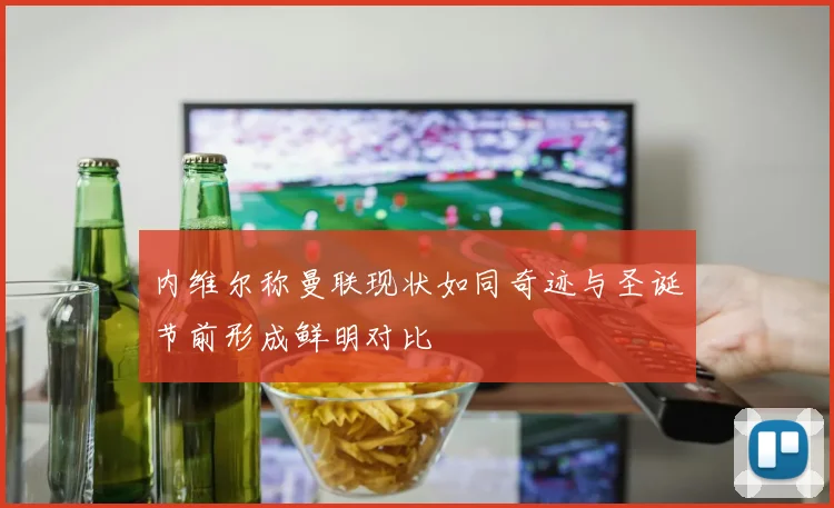 内维尔称曼联现状如同奇迹与圣诞节前形成鲜明对比