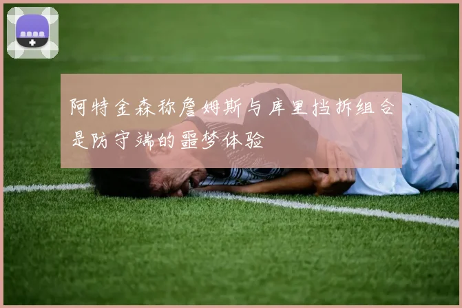阿特金森称詹姆斯与库里挡拆组合是防守端的噩梦体验