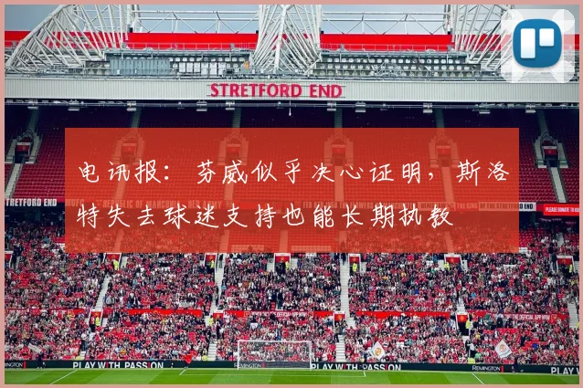 电讯报：芬威似乎决心证明，斯洛特失去球迷支持也能长期执教