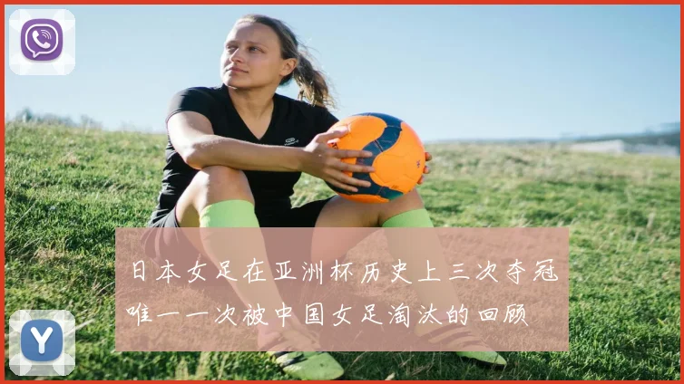 日本女足在亚洲杯历史上三次夺冠唯一一次被中国女足淘汰的回顾