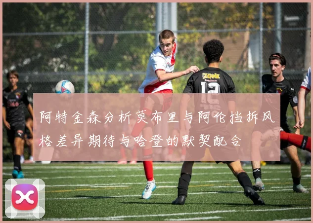 阿特金森分析莫布里与阿伦挡拆风格差异期待与哈登的默契配合