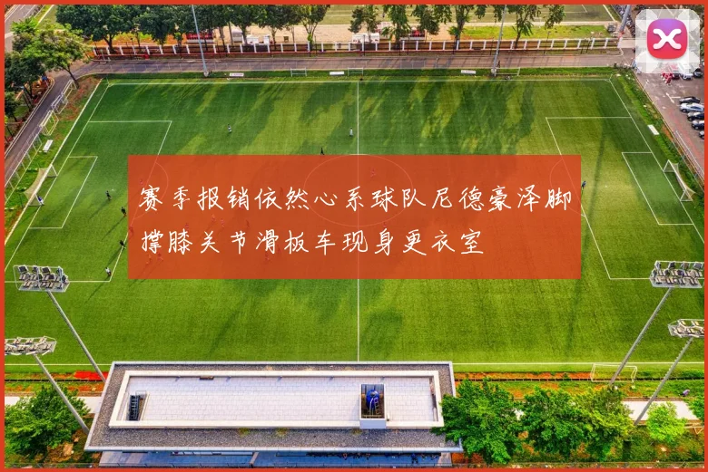 赛季报销依然心系球队尼德豪泽脚撑膝关节滑板车现身更衣室