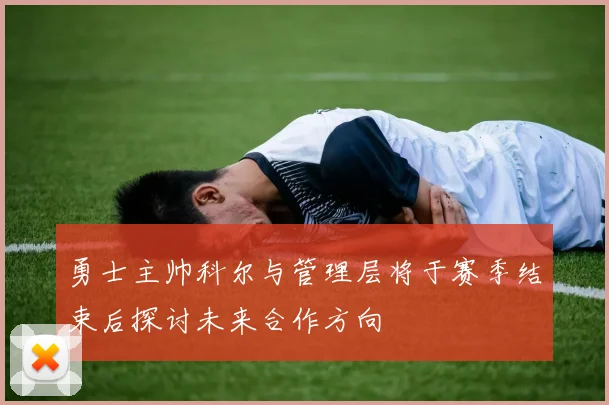 勇士主帅科尔与管理层将于赛季结束后探讨未来合作方向